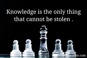 Knowledge is the only thing that cannot be stolen .