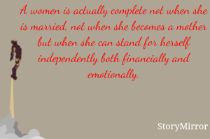 
A women is actually complete not when she is married, not when she becomes a mother but when she can stand for herself independently both financially and emotionally.
