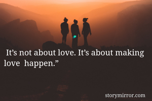  It’s not about love. It’s about making love  happen.”
