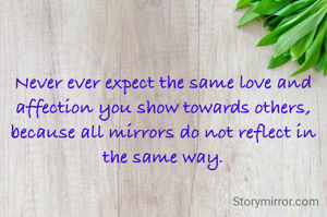 Never ever expect the same love and affection you show towards others, because all mirrors do not reflect in the same way.