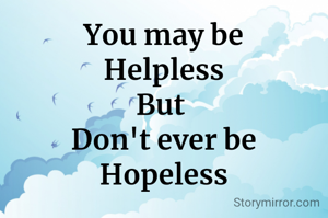 You may be
Helpless
But 
Don't ever be
Hopeless