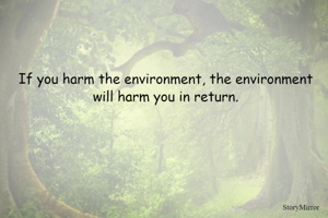 If you harm the environment, the environment will harm you in return.