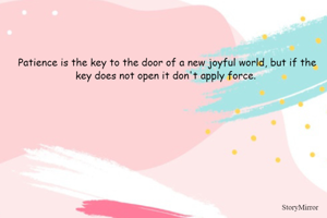 Patience is the key to the door of a new joyful world, but if the key does not open it don't apply force. 