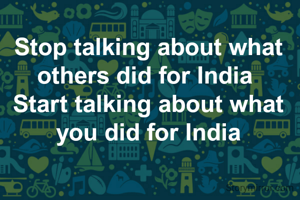 Stop talking about what others did for India 
Start talking about what
 you did for India 