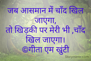 जब आसमान में चाँद खिल जाएगा,
तो खिड़की पर मेरी भी ,चाँद
खिल जाएगा।
©गीता एम खुंटी