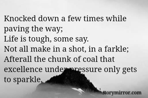 Knocked down a few times while paving the way;
Life is tough, some say.
Not all make in a shot, in a farkle;
Afterall the chunk of coal that excellence under pressure only gets to sparkle.
