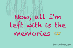 Now, all I'm left with is the memories 💫