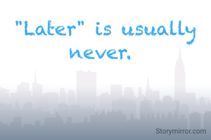 "Later" is usually never. 