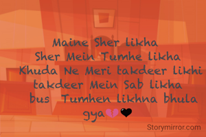 Maine Sher likha 
Sher Mein Tumhe likha
 Khuda Ne Meri takdeer likhi takdeer Mein Sab likha
  bus  Tumhen likhna bhula gya💔🖤