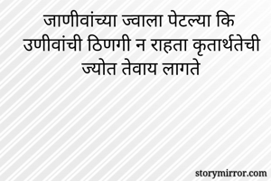 जाणीवांच्या ज्वाला पेटल्या कि उणीवांची ठिणगी न राहता कृतार्थतेची ज्योत तेवाय लागते 
