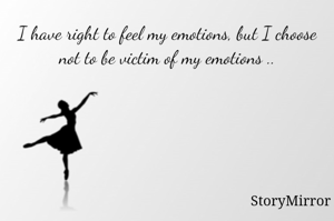 I have right to feel my emotions, but I choose not to be victim of my emotions ..