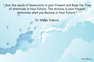 " Sow the seeds of Generosity in your Present and Reap the Tree of Gratitude in Your Future. The Actions in your Present determine what you Receive in Your Future "

Dr Shilpa Indoria