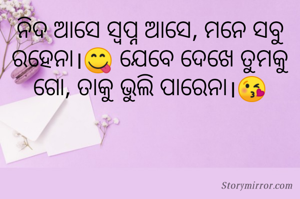 ନିଦ ଆସେ ସ୍ବପ୍ନ ଆସେ, ମନେ ସବୁ ରହେନା।😋 ଯେବେ ଦେଖେ ତୁମକୁ ଗୋ, ତାକୁ ଭୁଲି ପାରେନା।😘
