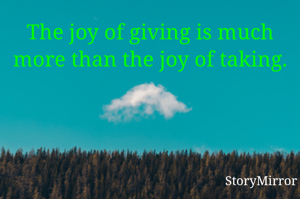 The joy of giving is much more than the joy of taking.
