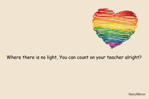 
Where there is no light, You can count on your teacher alright?