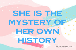 She is the mystery of her own history