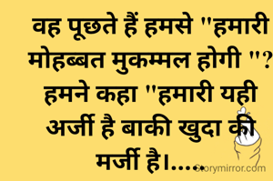 वह पूछते हैं हमसे "हमारी मोहब्बत मुकम्मल होगी "? हमने कहा "हमारी यही अर्जी है बाकी खुदा की मर्जी है।.....