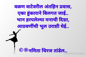 वळण वाटेवरील अंतहिन प्रवास,
एका हुंकाराने बिलगत जाई..
भान हरपलेल्या मनाची दिशा,
आठवणींची भूल उराशी घेई..



©®नमिता धिरज तांडेल..
