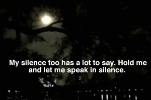 My silence too has a lot to say. Hold me and let me speak in silence. 