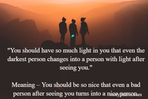 
"You should have so much light in you that even the darkest person changes into a person with light after seeing you."

Meaning – You should be so nice that even a bad person after seeing you turns into a nice person.

