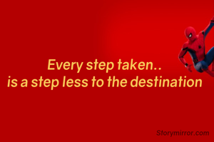 Every step taken..
is a step less to the destination