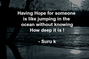 Having Hope for someone 
is like jumping in the 
ocean without knowing
How deep it is !

- Suru k