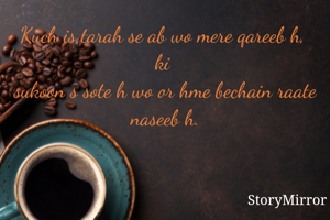 Kuch is tarah se ab wo mere qareeb h, 
ki 
sukoon s sote h wo or hme bechain raate naseeb h.