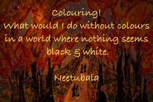 Colouring!
What would I do without colours in a world where nothing seems
 black & white.

Neetubala