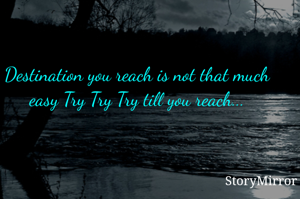 Destination you reach is not that much easy Try Try Try till you reach...