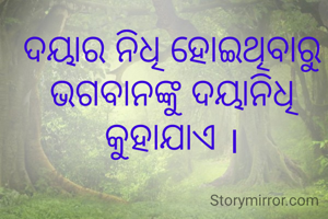 ଦୟାର ନିଧି ହୋଇଥିବାରୁ ଭଗବାନଙ୍କୁ ଦୟାନିଧି
କୁହାଯାଏ ।
