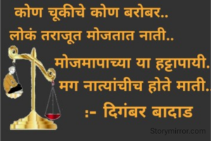 कोण चूकीचे कोण बरोबर लोकं तराजूत मोजतात नाती
मोजमापाच्या या हट्टापायी
मग नात्यांचीच होते माती

:- दिगंबर बादाड