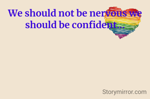 We should not be nervous we should be confident...