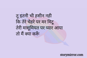 तू इतनी भी हसीन नही 
कि तेरे चेहरे पर मर मिटू
तेरी मासूमियत पर प्यार आया 
तो मैं क्या करूँ