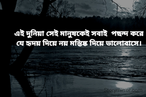 এই দুনিয়া সেই মানুষকেই সবাই  পছন্দ করে
যে হৃদয় দিয়ে নয় মস্তিষ্ক দিয়ে ভালোবাসে।