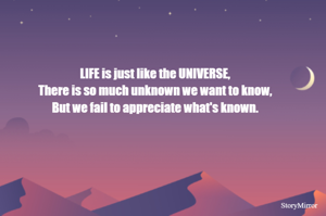 LIFE is just like the UNIVERSE,
There is so much unknown we want to know,
But we fail to appreciate what's known.
