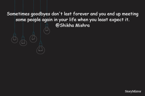 Sometimes goodbyes don't last forever and you end up meeting some people again in your life when you least expect it.
@Shikha Mishra