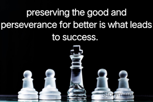 preserving the good and perseverance for better is what leads to success. 