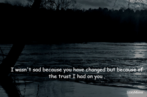 I wasn't sad because you have changed but because of the trust I had on you .
So,
Never trust so much on anyone because they are not born to keep your trust .