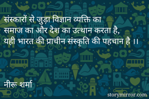 संस्कारों से जुड़ा विज्ञान व्यक्ति का
समाज का और देश का उत्थान करता है,
यही भारत की प्राचीन संस्कृति की पहचान है ।। 


नीरू शर्मा  