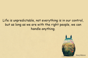 Life is unpredictable, not everything is in our control, but as long as we are with the right people, we can handle anything.