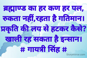 ब्रह्माण्ड का हर कण हर पल,
रुकता नहीं,रहता है गतिमान।
प्रकृति की लय से हटकर कैसे?
खाली रह सकता है इन्सान।
# गायत्री सिंह #