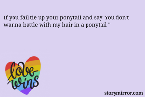 If you fail tie up your ponytail and say"You don't wanna battle with my hair in a ponytail "