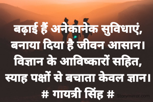 बढ़ाई हैं अनेकानेक सुविधाएं,
बनाया दिया है जीवन आसान।
विज्ञान के आविष्कारों सहित,
स्याह पक्षों से बचाता केवल ज्ञान।
# गायत्री सिंह #