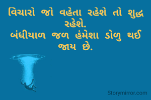 વિચારો જો વહેતા રહેશે તો શુદ્ધ રહેશે.
બંધીયાળ જળ હંમેશા ડોળુ થઈ જાય છે.