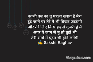 कच्ची उम्र का तू पहला ख्बाव है मेरा
टूट जाने पर तेरे मैं भी बिखर जाऊंगी
और तेरे लिए किस हद से गुजरी हूं मैं
अगर ये जान ले तू तो तुझे भी
तेरी शर्तों में घुटन सी होने लगेगी
✍️ Sakshi Raghav