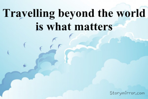 Travelling beyond the world is what matters