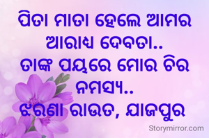 ପିତା ମାତା ହେଲେ ଆମର ଆରାଧ୍ୟ ଦେବତା..
ତାଙ୍କ ପୟରେ ମୋର ଚିର ନମସ୍ୟ..
ଝରଣା ରାଉତ, ଯାଜପୁର 