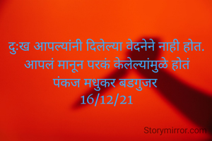 दुःख आपल्यांनी दिलेल्या वेदनेने नाही होत.
आपलं मानून परकं केलेल्यांमुळे होतं
पंकज मधुकर बडगुजर 
16/12/21