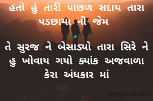 હતો હું તારી પાછળ સદાય તારા પડછાયા ની જેમ 

તે સુરજ ને બેસાડ્યો તારા સિરે ને હુ ખોવાય ગયો ક્યાંક અજવાળા કેરા અંધકાર માં

