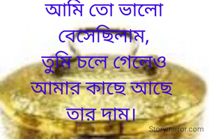 আমি তো ভালো বেসেছিলাম,
তুমি চলে গেলেও
আমার কাছে আছে 
তার দাম। 